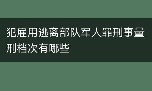 犯雇用逃离部队军人罪刑事量刑档次有哪些
