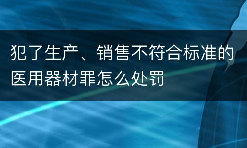 犯了生产、销售不符合标准的医用器材罪怎么处罚