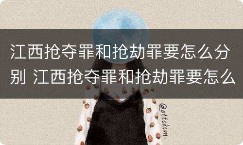 江西抢夺罪和抢劫罪要怎么分别 江西抢夺罪和抢劫罪要怎么分别判决