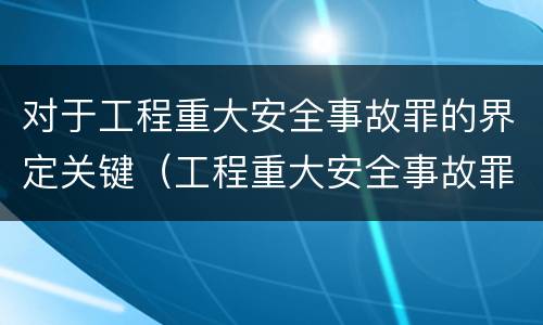 对于工程重大安全事故罪的界定关键（工程重大安全事故罪是指）