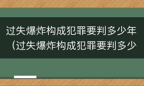 过失爆炸构成犯罪要判多少年（过失爆炸构成犯罪要判多少年呢）