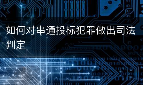 如何对串通投标犯罪做出司法判定