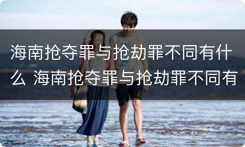 海南抢夺罪与抢劫罪不同有什么 海南抢夺罪与抢劫罪不同有什么后果