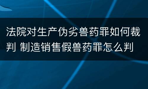 法院对生产伪劣兽药罪如何裁判 制造销售假兽药罪怎么判