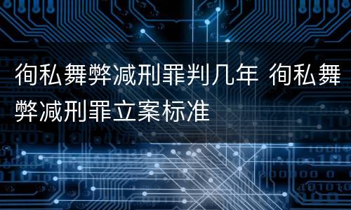 徇私舞弊减刑罪判几年 徇私舞弊减刑罪立案标准