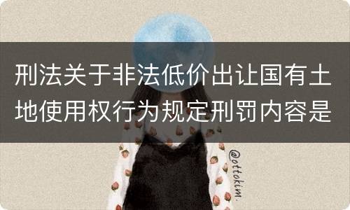 刑法关于非法低价出让国有土地使用权行为规定刑罚内容是什么