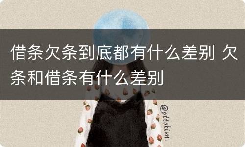 借条欠条到底都有什么差别 欠条和借条有什么差别