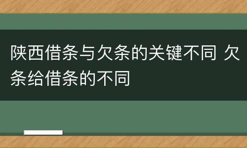 陕西借条与欠条的关键不同 欠条给借条的不同