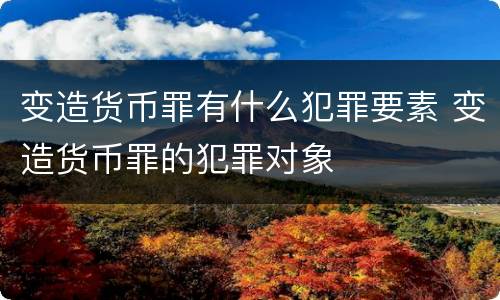 变造货币罪有什么犯罪要素 变造货币罪的犯罪对象