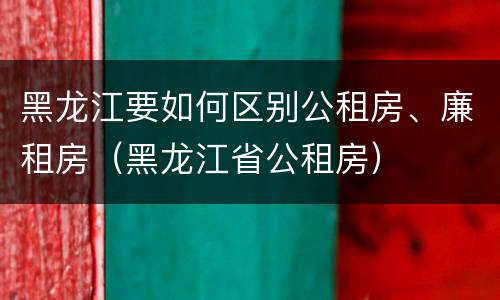 黑龙江要如何区别公租房、廉租房（黑龙江省公租房）