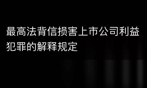 最高法背信损害上市公司利益犯罪的解释规定