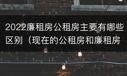 2022廉租房公租房主要有哪些区别（现在的公租房和廉租房有什么区别）