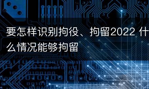要怎样识别拘役、拘留2022 什么情况能够拘留