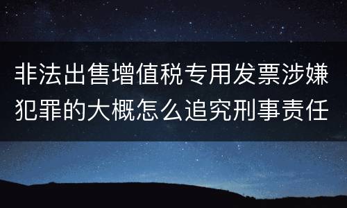 非法出售增值税专用发票涉嫌犯罪的大概怎么追究刑事责任