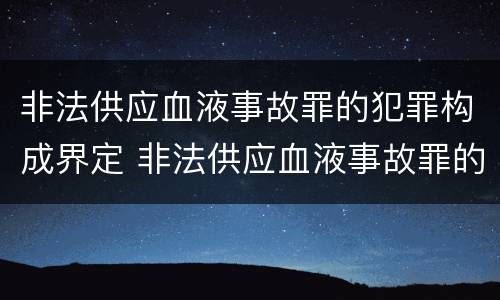 非法供应血液事故罪的犯罪构成界定 非法供应血液事故罪的犯罪构成界定标准