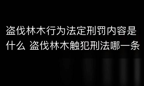 盗伐林木行为法定刑罚内容是什么 盗伐林木触犯刑法哪一条