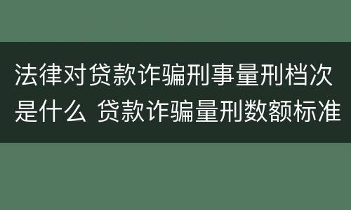 法律对贷款诈骗刑事量刑档次是什么 贷款诈骗量刑数额标准