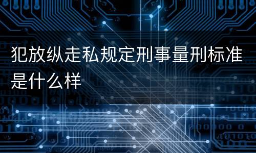 犯放纵走私规定刑事量刑标准是什么样