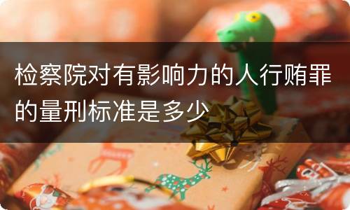 检察院对有影响力的人行贿罪的量刑标准是多少