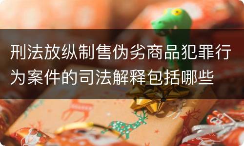 刑法放纵制售伪劣商品犯罪行为案件的司法解释包括哪些