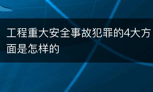 工程重大安全事故犯罪的4大方面是怎样的