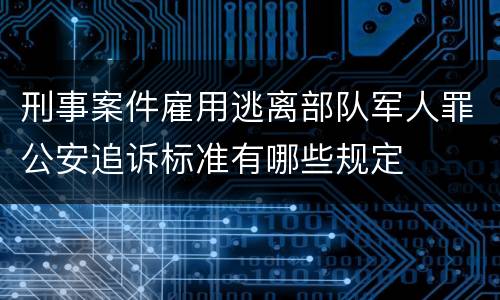 刑事案件雇用逃离部队军人罪公安追诉标准有哪些规定