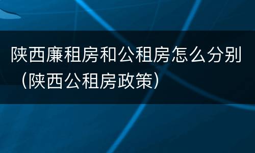 陕西廉租房和公租房怎么分别（陕西公租房政策）