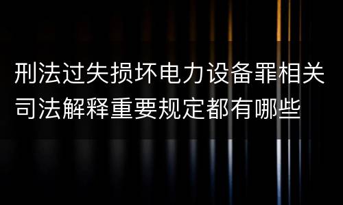 刑法过失损坏电力设备罪相关司法解释重要规定都有哪些