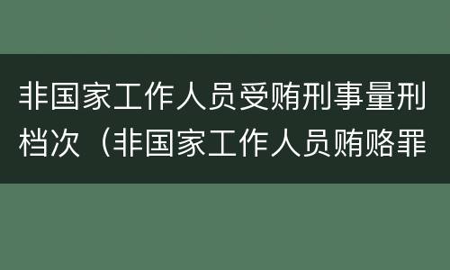 非国家工作人员受贿刑事量刑档次（非国家工作人员贿赂罪量刑）