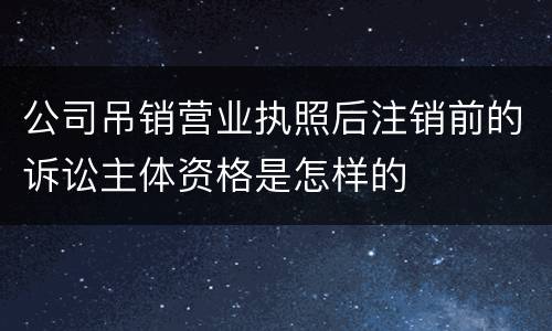 公司吊销营业执照后注销前的诉讼主体资格是怎样的