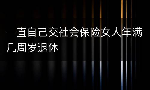 一直自己交社会保险女人年满几周岁退休