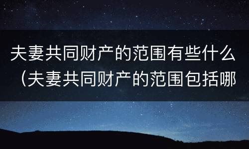 夫妻共同财产的范围有些什么（夫妻共同财产的范围包括哪些）