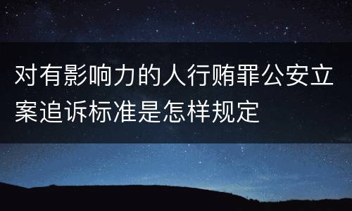 对有影响力的人行贿罪公安立案追诉标准是怎样规定