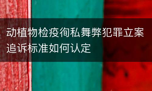 动植物检疫徇私舞弊犯罪立案追诉标准如何认定