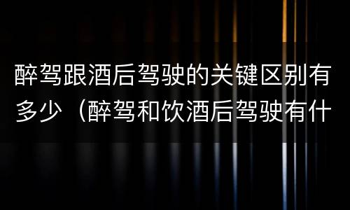 醉驾跟酒后驾驶的关键区别有多少（醉驾和饮酒后驾驶有什么区别）