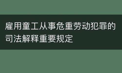 雇用童工从事危重劳动犯罪的司法解释重要规定