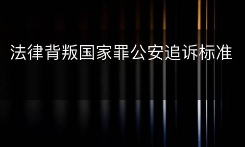 法律背叛国家罪公安追诉标准