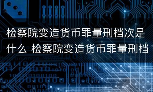 检察院变造货币罪量刑档次是什么 检察院变造货币罪量刑档次是什么标准