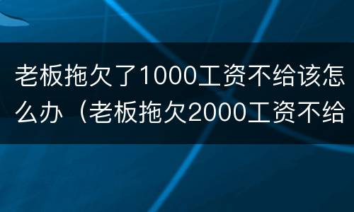 老板拖欠了1000工资不给该怎么办（老板拖欠2000工资不给怎么办）