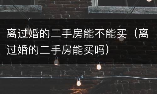 离过婚的二手房能不能买（离过婚的二手房能买吗）