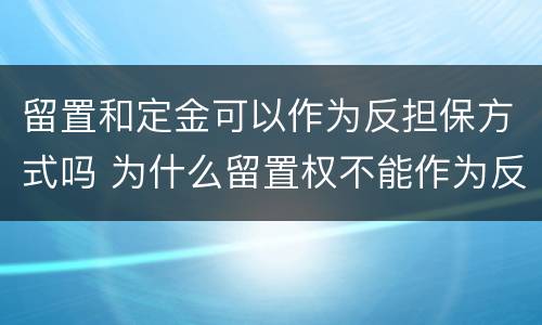留置和定金可以作为反担保方式吗 为什么留置权不能作为反担保