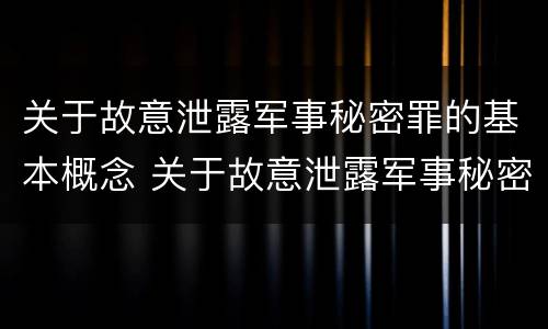 关于故意泄露军事秘密罪的基本概念 关于故意泄露军事秘密罪的基本概念是