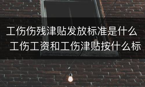 工伤伤残津贴发放标准是什么 工伤工资和工伤津贴按什么标准发放