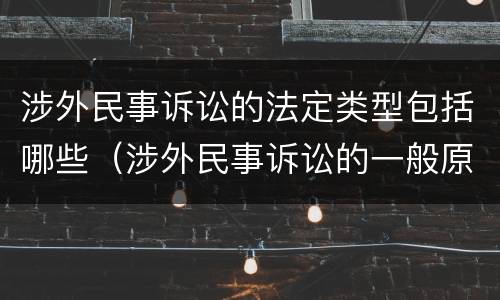 涉外民事诉讼的法定类型包括哪些（涉外民事诉讼的一般原则有哪些）