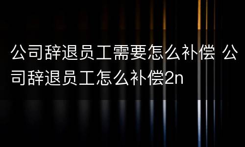 公司辞退员工需要怎么补偿 公司辞退员工怎么补偿2n