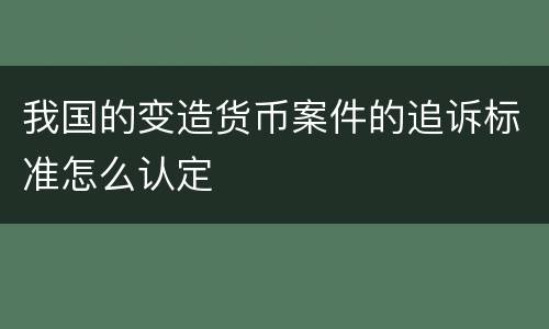 我国的变造货币案件的追诉标准怎么认定