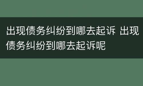 出现债务纠纷到哪去起诉 出现债务纠纷到哪去起诉呢