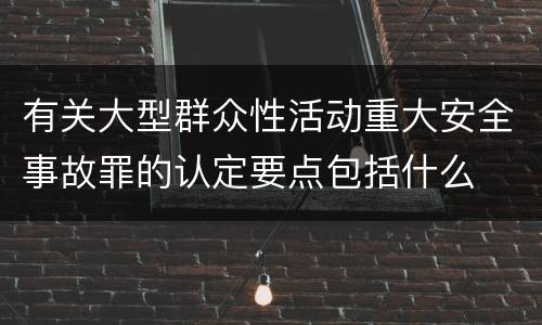 有关大型群众性活动重大安全事故罪的认定要点包括什么