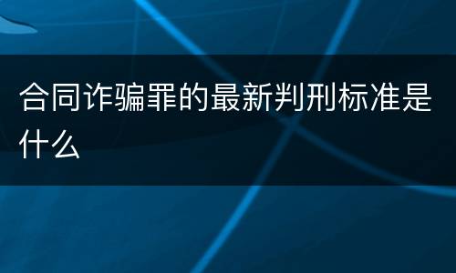 合同诈骗罪的最新判刑标准是什么