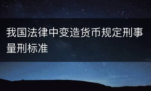 我国法律中变造货币规定刑事量刑标准